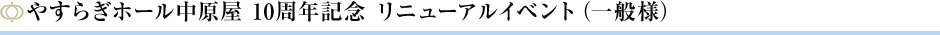 やすらぎホール中原屋 10周年記念 リニューアルイベント（一般様）